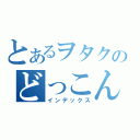 とあるヲタクのどっこん水（インデックス）