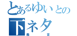 とあるゆいとの下ネタ（発言）