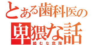 とある歯科医の卑猥な話（絡むな危険）