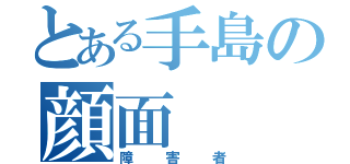 とある手島の顔面（障害者）