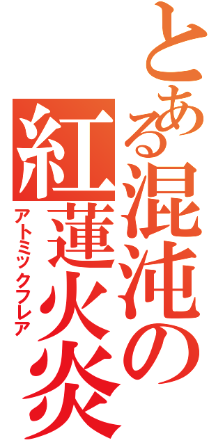 とある混沌の紅蓮火炎（アトミックフレア）