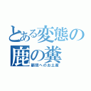 とある変態の鹿の糞（顧問へのお土産）