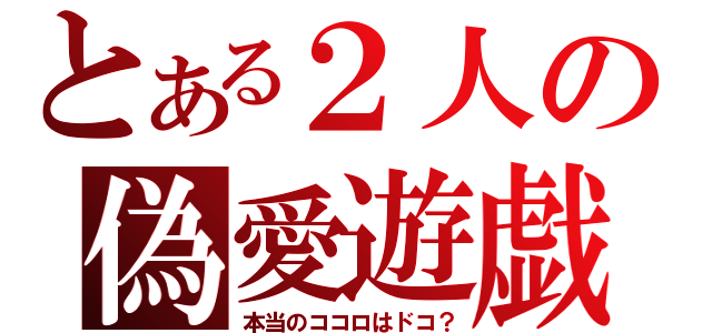 とある２人の偽愛遊戯（本当のココロはドコ？）