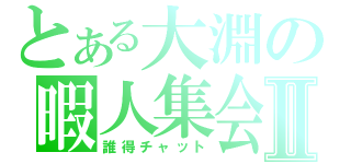 とある大淵の暇人集会Ⅱ（誰得チャット）