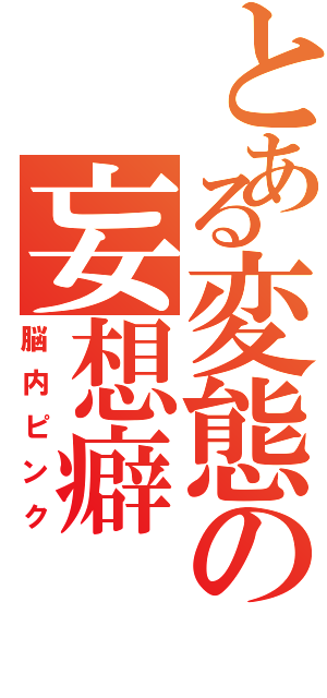 とある変態の妄想癖（脳内ピンク）