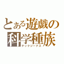 とある遊戯の科学種族（テックジーナス）