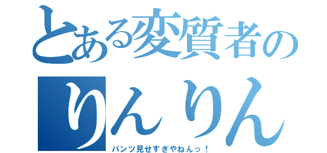 とある変質者のりんりん（パンツ見せすぎやねんっ！）