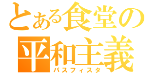 とある食堂の平和主義（パスフィスタ）