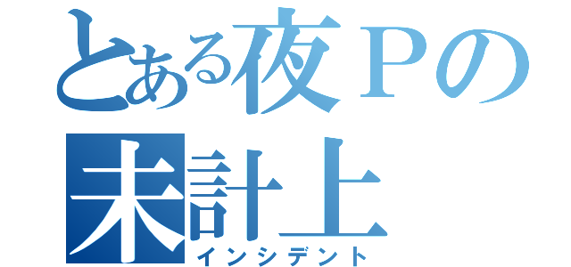 とある夜Ｐの未計上（インシデント）