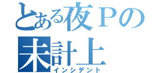 とある夜Ｐの未計上（インシデント）