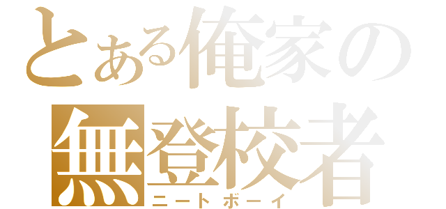 とある俺家の無登校者（ニートボーイ）