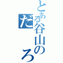 とある谷山のだ  ろ？（）