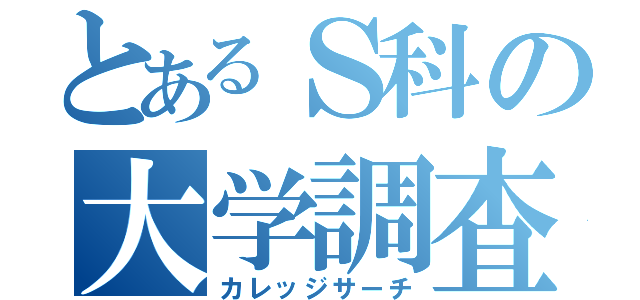 とあるＳ科の大学調査（カレッジサーチ）