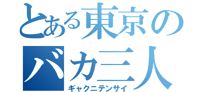 とある東京のバカ三人（ギャクニテンサイ）