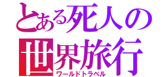 とある死人の世界旅行（ワールドトラベル）