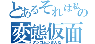 とあるそれは私の変態仮面だ（ダンゴムシさんだ）