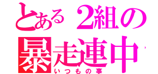 とある２組の暴走連中（いつもの事）