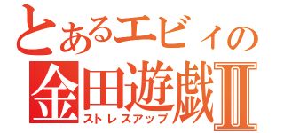 とあるエビィの金田遊戯Ⅱ（ストレスアップ）