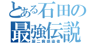 とある石田の最強伝説（厨二病感染者）