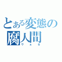 とある変態の腐人間（ヴぁる）