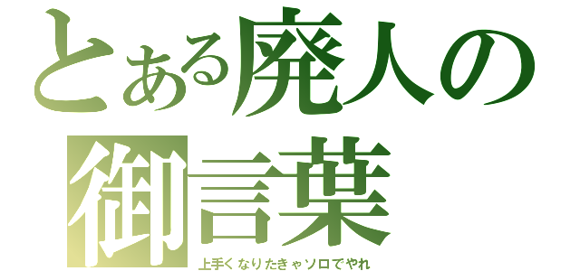 とある廃人の御言葉（上手くなりたきゃソロでやれ）