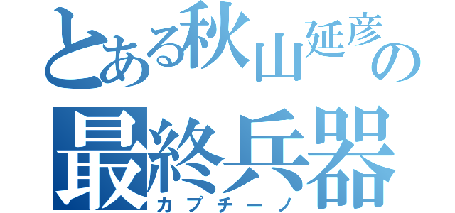 とある秋山延彦の最終兵器（カプチーノ）