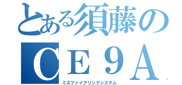 とある須藤のＣＥ９Ａ（ミスファイアリングシステム）