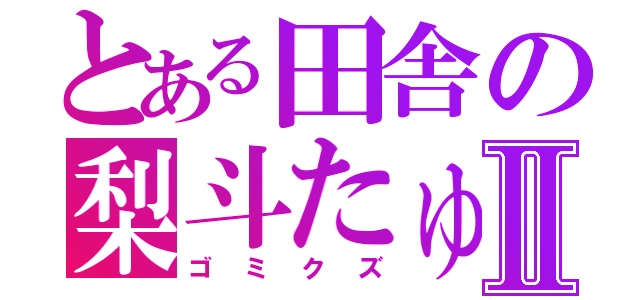 とある田舎の梨斗たゅⅡ（ゴミクズ）