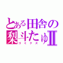 とある田舎の梨斗たゅⅡ（ゴミクズ）