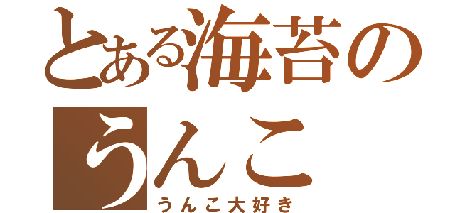 とある海苔のうんこ（うんこ大好き）