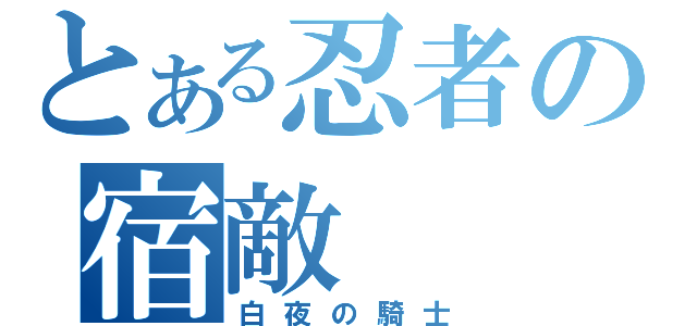 とある忍者の宿敵（白夜の騎士）