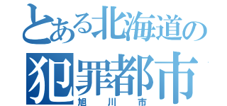 とある北海道の犯罪都市（旭川市）