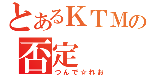 とあるＫＴＭの否定（つんで☆れお）