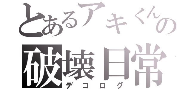 とあるアキくんの破壊日常（デコログ）