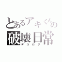 とあるアキくんの破壊日常（デコログ）