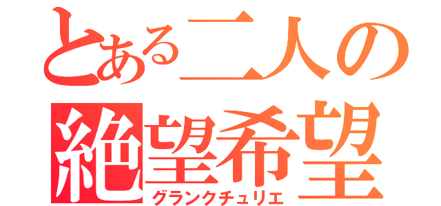 とある二人の絶望希望（グランクチュリエ）