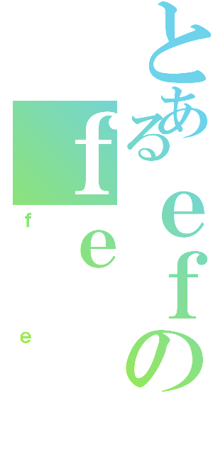 とあるｅｆのｆｅ（ｆｅ）