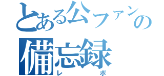 とある公ファンの備忘録（レポ）