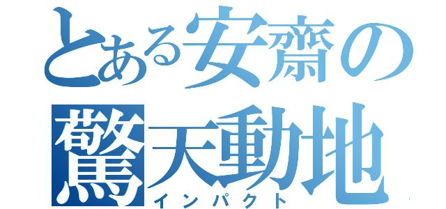 とある安齋の驚天動地（インパクト）