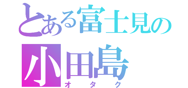 とある富士見の小田島（オタク）