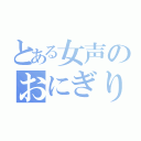 とある女声のおにぎり（）