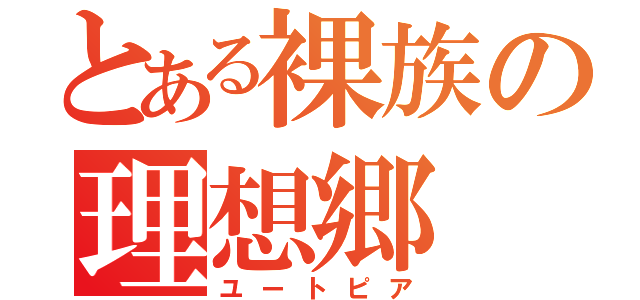 とある裸族の理想郷（ユートピア）