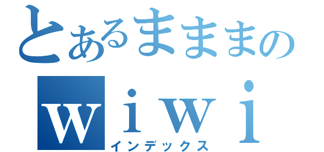 とあるまままのｗｉｗｉｗｉｗｉｗ（インデックス）