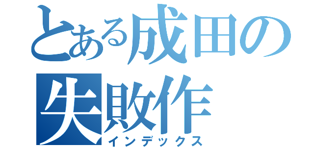 とある成田の失敗作（インデックス）