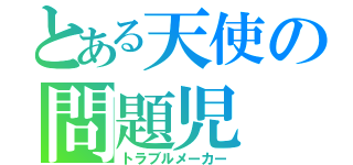 とある天使の問題児（トラブルメーカー）