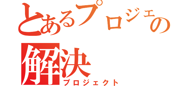 とあるプロジェクトの解決（プロジェクト）