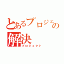 とあるプロジェクトの解決（プロジェクト）