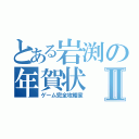 とある岩渕の年賀状Ⅱ（ゲーム完全攻略家）