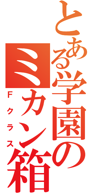 とある学園のミカン箱（Ｆクラス）