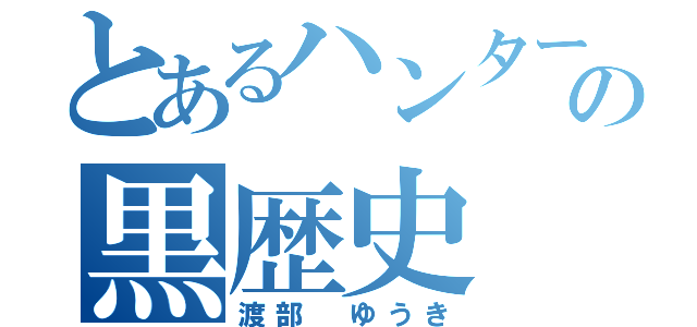 とあるハンターの黒歴史（渡部　ゆうき）